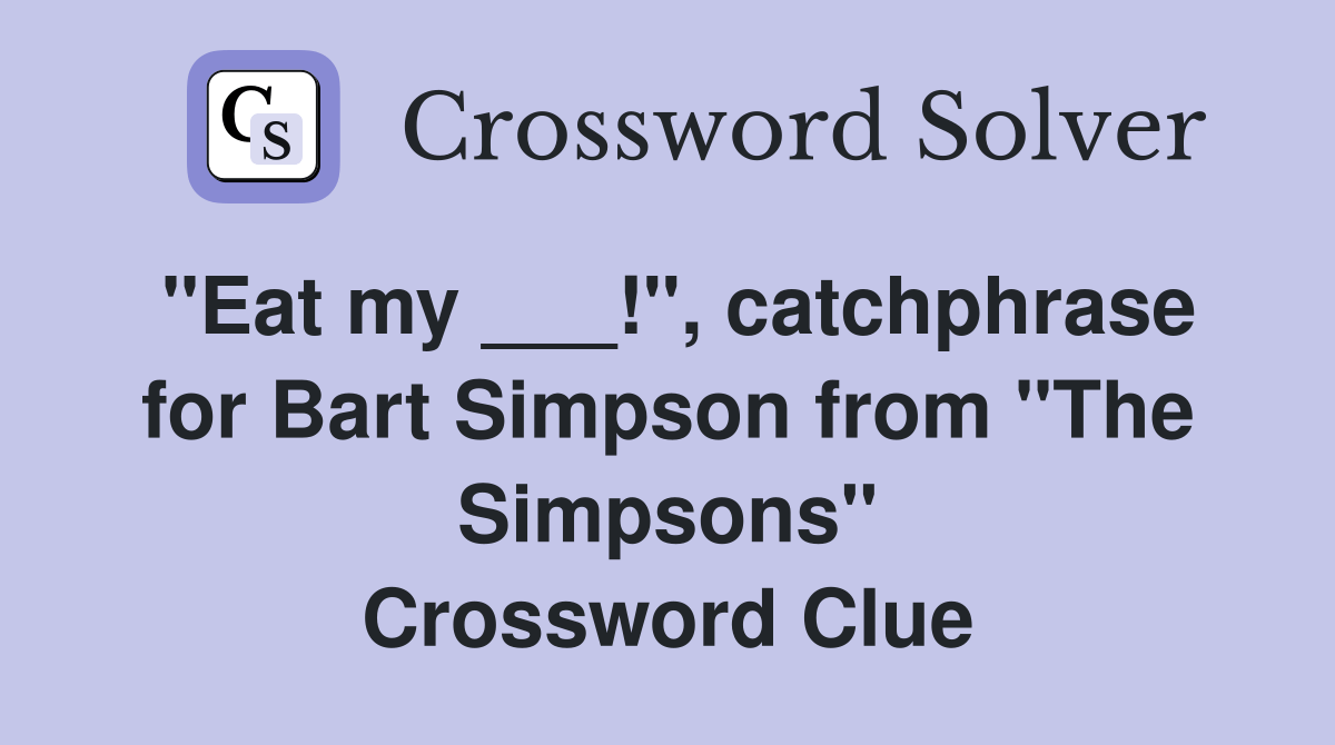 "Eat my ___!", catchphrase for Bart Simpson from "The Simpsons